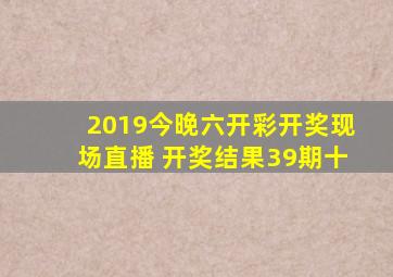 2019今晚六开彩开奖现场直播 开奖结果39期十